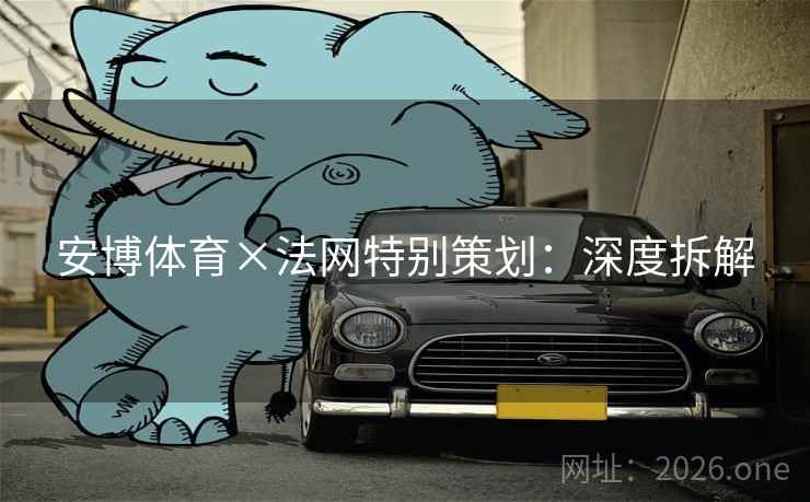 安博体育×法网特别策划:深度拆解 安博体育×法网特别策划:深度拆解