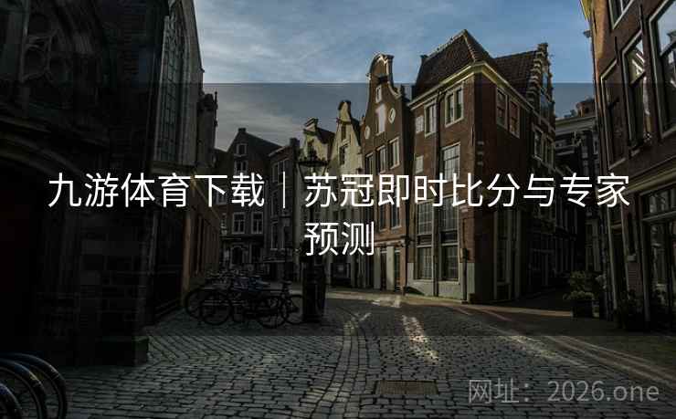 九游体育下载|苏冠即时比分与专家预测 九游体育下载|苏冠即时比分与专家预测