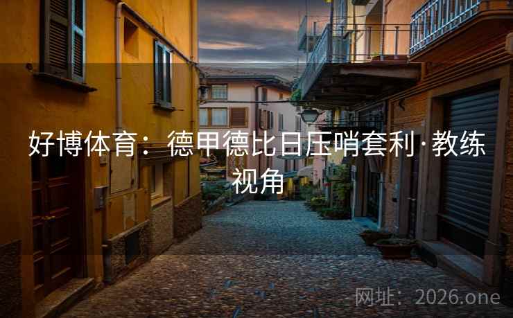 好博体育:德甲德比日压哨套利·教练视角 好博体育:德甲德比日压哨套利·教练视角