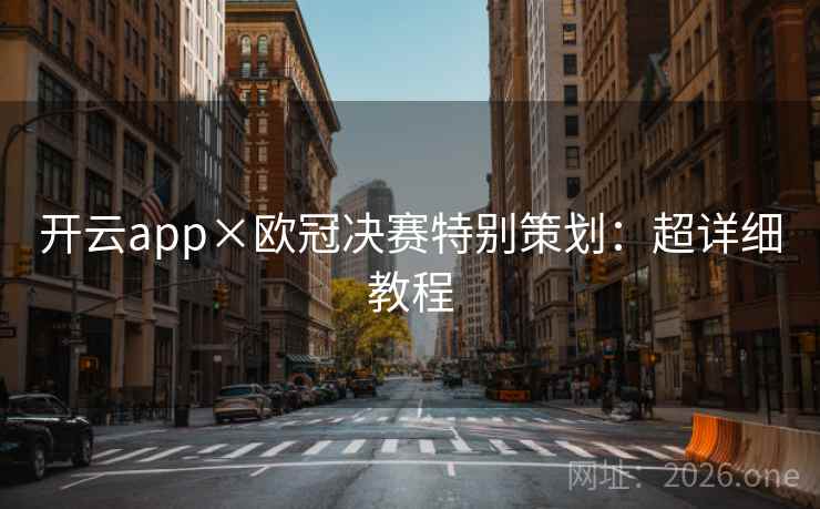 开云app×欧冠决赛特别策划:超详细教程 开云app×欧冠决赛特别策划:超详细教程
