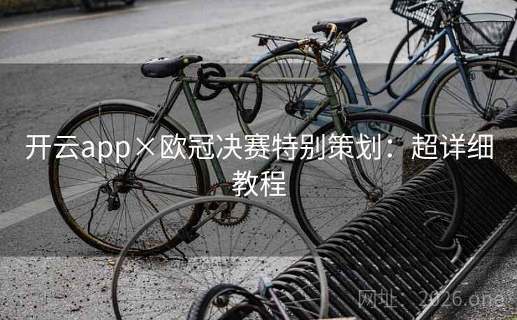 开云app×欧冠决赛特别策划:超详细教程 开云app×欧冠决赛特别策划:超详细教程