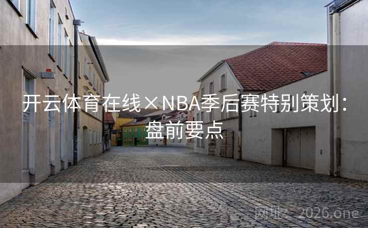 开云体育在线×NBA季后赛特别策划:盘前要点 开云体育在线×NBA季后赛特别策划:盘前要点