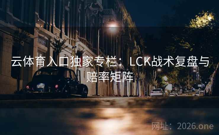 云体育入口独家专栏:LCK战术复盘与赔率矩阵 云体育入口独家专栏:LCK战术复盘与赔率矩阵