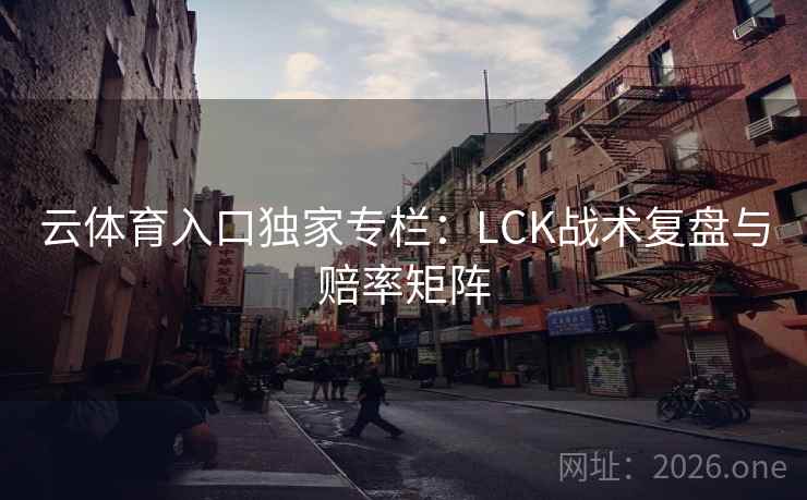 云体育入口独家专栏:LCK战术复盘与赔率矩阵 云体育入口独家专栏:LCK战术复盘与赔率矩阵
