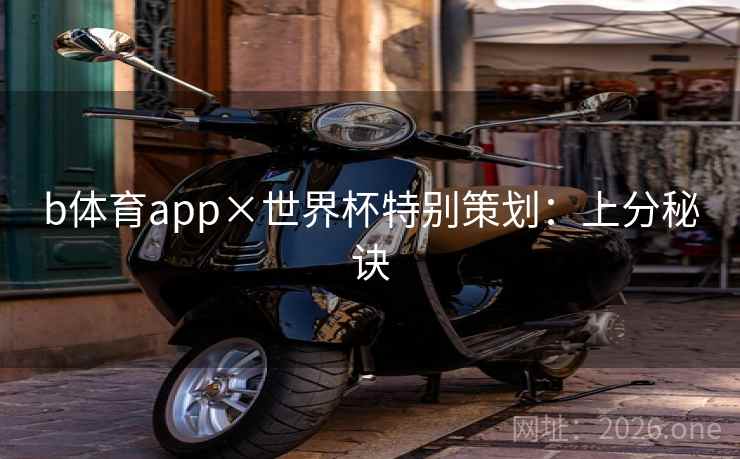b体育app×世界杯特别策划:上分秘诀 b体育app×世界杯特别策划:上分秘诀