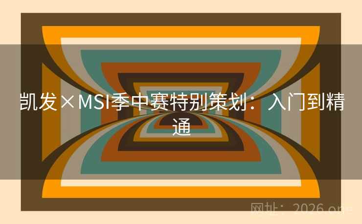 凯发×MSI季中赛特别策划:入门到精通 凯发×MSI季中赛特别策划:入门到精通