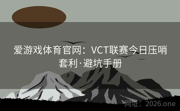 爱游戏体育官网:VCT联赛今日压哨套利·避坑手册 爱游戏体育官网:VCT联赛今日压哨套利·避坑手册