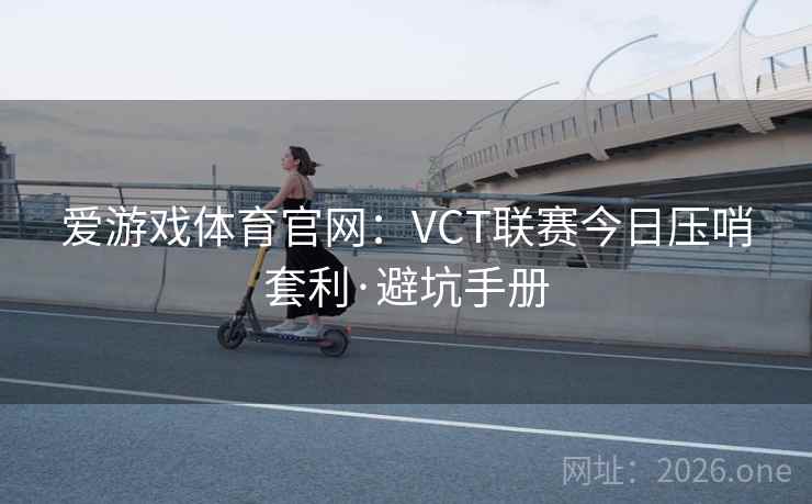 爱游戏体育官网:VCT联赛今日压哨套利·避坑手册 爱游戏体育官网:VCT联赛今日压哨套利·避坑手册