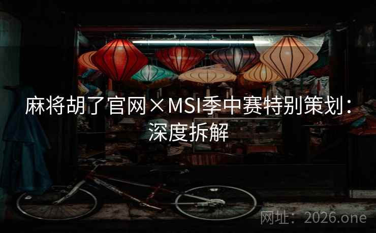 麻将胡了官网×MSI季中赛特别策划:深度拆解 麻将胡了官网×MSI季中赛特别策划:深度拆解