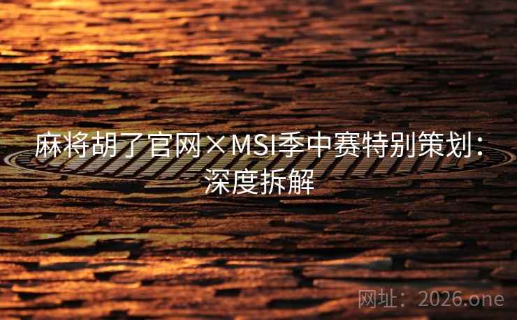 麻将胡了官网×MSI季中赛特别策划:深度拆解 麻将胡了官网×MSI季中赛特别策划:深度拆解