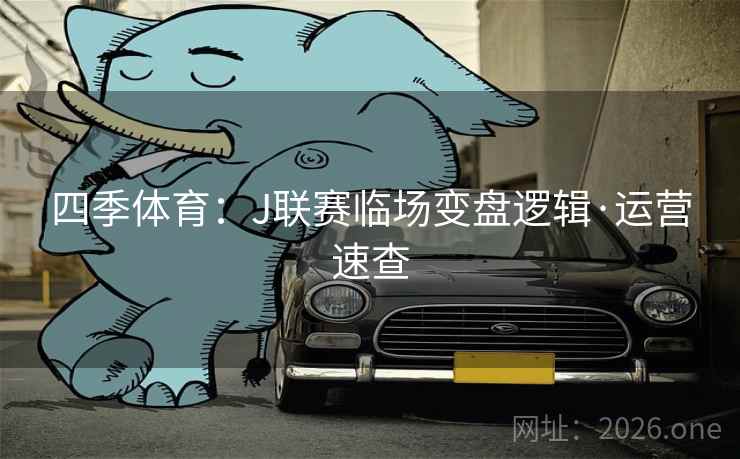 四季体育:J联赛临场变盘逻辑·运营速查 四季体育:J联赛临场变盘逻辑·运营速查