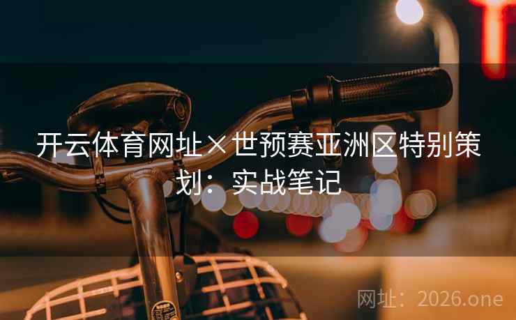 开云体育网址×世预赛亚洲区特别策划:实战笔记 开云体育网址×世预赛亚洲区特别策划:实战笔记
