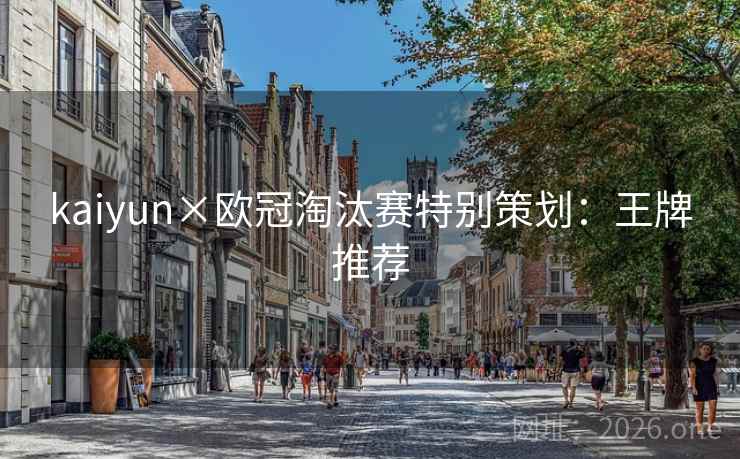 kaiyun×欧冠淘汰赛特别策划:王牌推荐 kaiyun×欧冠淘汰赛特别策划:王牌推荐