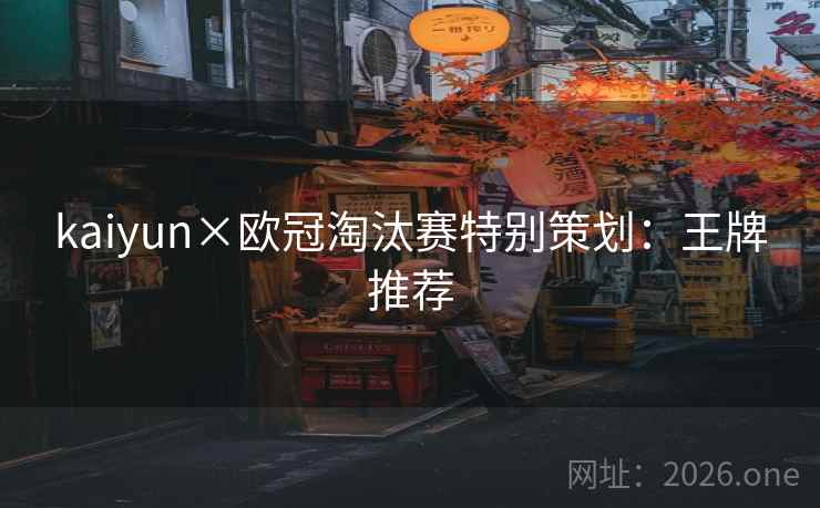 kaiyun×欧冠淘汰赛特别策划:王牌推荐 kaiyun×欧冠淘汰赛特别策划:王牌推荐