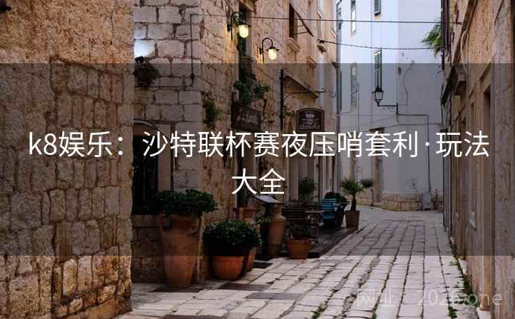 k8娱乐:沙特联杯赛夜压哨套利·玩法大全 k8娱乐:沙特联杯赛夜压哨套利·玩法大全