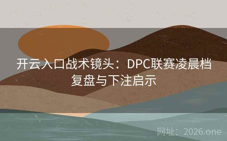 开云入口战术镜头:DPC联赛凌晨档复盘与下注启示 开云入口战术镜头:DPC联赛凌晨档复盘与下注启示