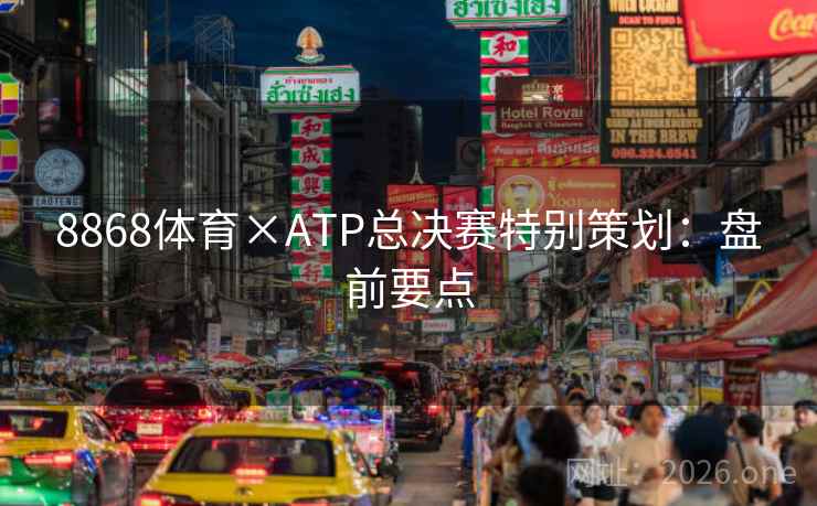 8868体育×ATP总决赛特别策划:盘前要点 8868体育×ATP总决赛特别策划:盘前要点