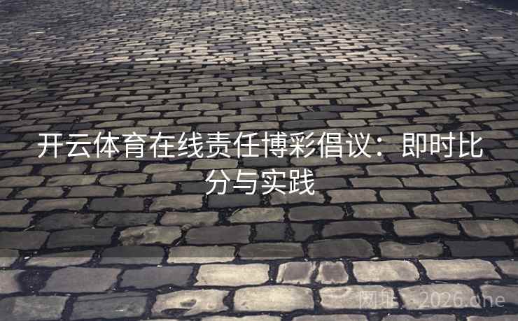开云体育在线责任博彩倡议:即时比分与实践 开云体育在线责任博彩倡议:即时比分与实践