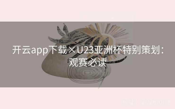 开云app下载×U23亚洲杯特别策划:观赛必读 开云app下载×U23亚洲杯特别策划:观赛必读