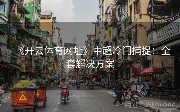 《开云体育网址》中超冷门捕捉:全套解决方案 《开云体育网址》中超冷门捕捉:全套解决方案