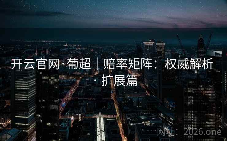 开云官网·葡超|赔率矩阵:权威解析 · 扩展篇 开云官网·葡超|赔率矩阵:权威解析 · 扩展篇