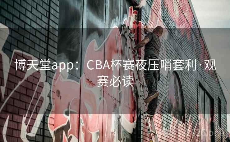 博天堂app:CBA杯赛夜压哨套利·观赛必读 博天堂app:CBA杯赛夜压哨套利·观赛必读