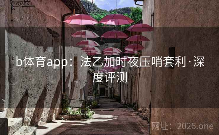b体育app:法乙加时夜压哨套利·深度评测 b体育app:法乙加时夜压哨套利·深度评测