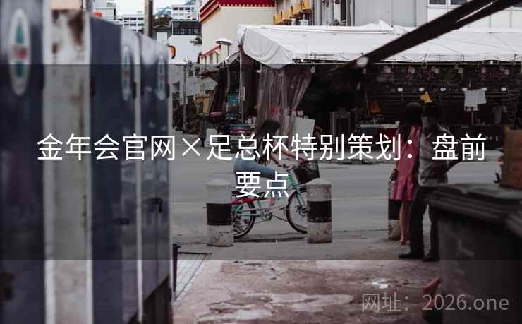 金年会官网×足总杯特别策划:盘前要点 金年会官网×足总杯特别策划:盘前要点