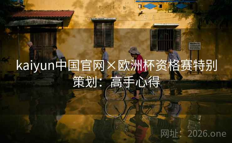 kaiyun中国官网×欧洲杯资格赛特别策划:高手心得 kaiyun中国官网×欧洲杯资格赛特别策划:高手心得