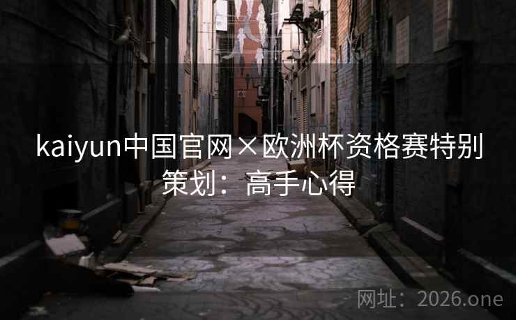 kaiyun中国官网×欧洲杯资格赛特别策划:高手心得 kaiyun中国官网×欧洲杯资格赛特别策划:高手心得