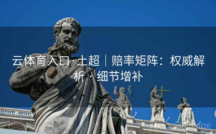 云体育入口·土超|赔率矩阵:权威解析 · 细节增补 云体育入口·土超|赔率矩阵:权威解析 · 细节增补
