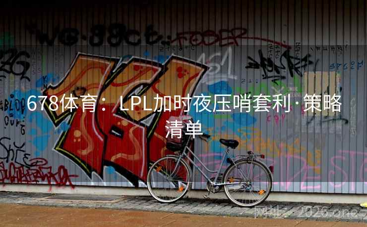 678体育:LPL加时夜压哨套利·策略清单 678体育:LPL加时夜压哨套利·策略清单