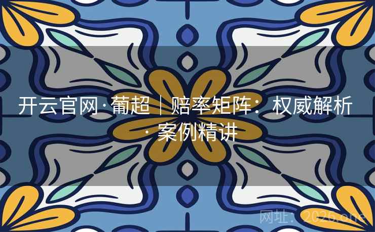 开云官网·葡超|赔率矩阵:权威解析 · 案例精讲 开云官网·葡超|赔率矩阵:权威解析 · 案例精讲