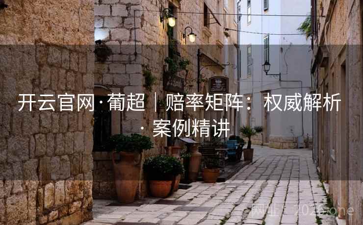 开云官网·葡超|赔率矩阵:权威解析 · 案例精讲 开云官网·葡超|赔率矩阵:权威解析 · 案例精讲