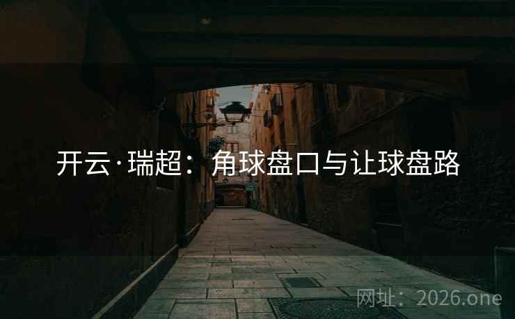 开云·瑞超:角球盘口与让球盘路 开云·瑞超:角球盘口与让球盘路