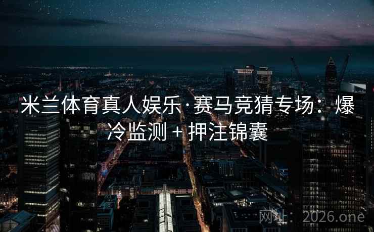 米兰体育真人娱乐·赛马竞猜专场:爆冷监测 + 押注锦囊 米兰体育真人娱乐·赛马竞猜专场:爆冷监测 + 押注锦囊