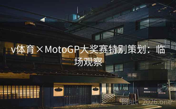 v体育×MotoGP大奖赛特别策划:临场观察 v体育×MotoGP大奖赛特别策划:临场观察