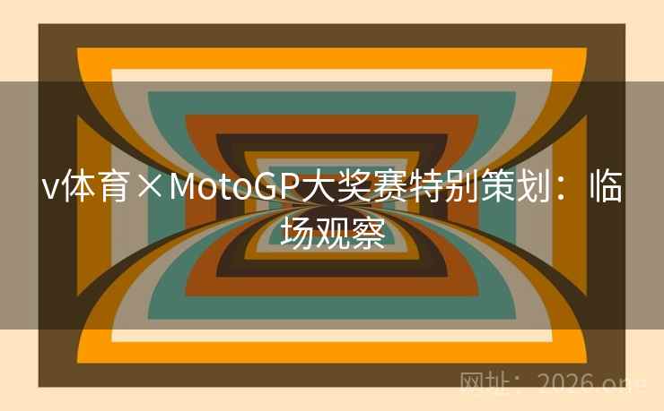 v体育×MotoGP大奖赛特别策划:临场观察 v体育×MotoGP大奖赛特别策划:临场观察