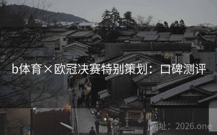b体育×欧冠决赛特别策划:口碑测评 b体育×欧冠决赛特别策划:口碑测评