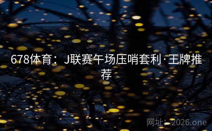678体育:J联赛午场压哨套利·王牌推荐 678体育:J联赛午场压哨套利·王牌推荐