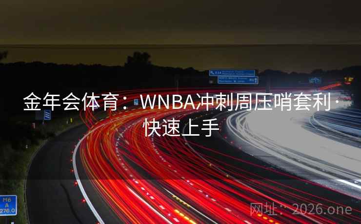 金年会体育:WNBA冲刺周压哨套利·快速上手 金年会体育:WNBA冲刺周压哨套利·快速上手