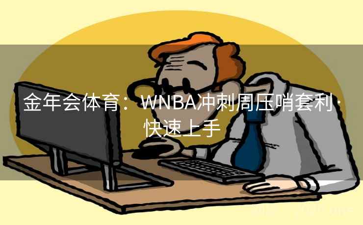 金年会体育:WNBA冲刺周压哨套利·快速上手 金年会体育:WNBA冲刺周压哨套利·快速上手