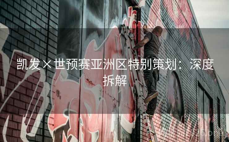凯发×世预赛亚洲区特别策划：深度拆解