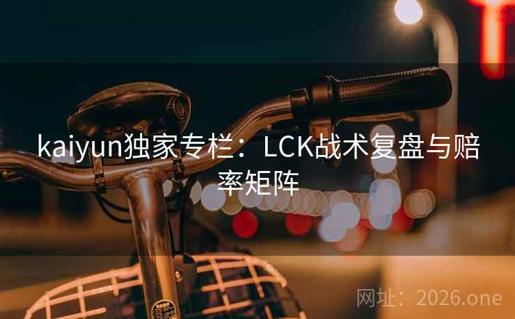 kaiyun独家专栏:LCK战术复盘与赔率矩阵 kaiyun独家专栏:LCK战术复盘与赔率矩阵