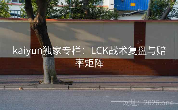 kaiyun独家专栏:LCK战术复盘与赔率矩阵 kaiyun独家专栏:LCK战术复盘与赔率矩阵