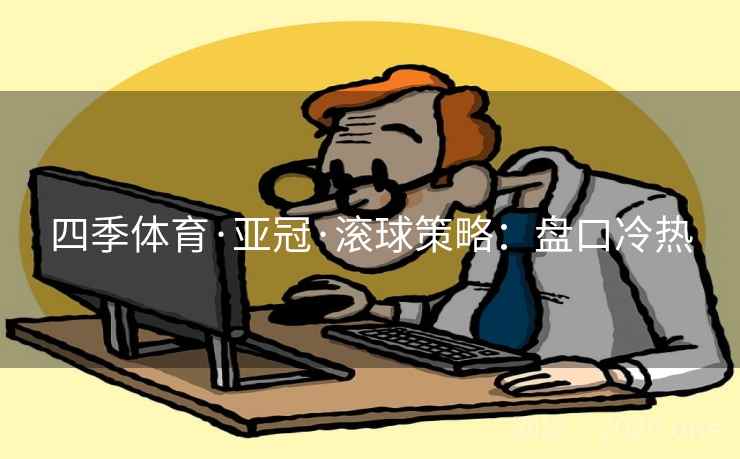 四季体育·亚冠·滚球策略:盘口冷热 四季体育·亚冠·滚球策略:盘口冷热